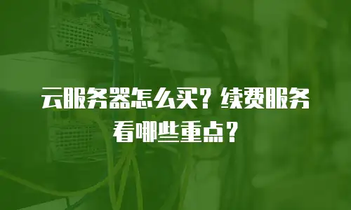 云服务器怎么买？续费服务看哪些重点？