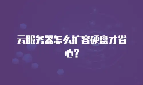 云服务器怎么扩容硬盘才省心？