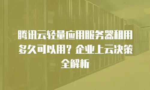 腾讯云轻量应用服务器租用多久可以用？企业上云决策全解析
