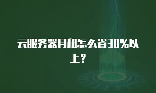 云服务器月租怎么省30%以上？