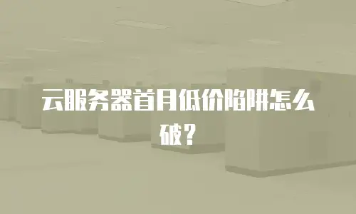 云服务器首月低价陷阱怎么破？