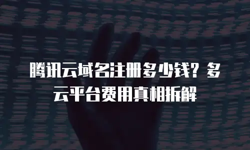 腾讯云域名注册多少钱？多云平台费用真相拆解