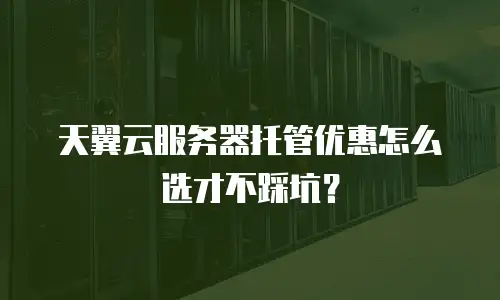 天翼云服务器托管优惠怎么选才不踩坑？