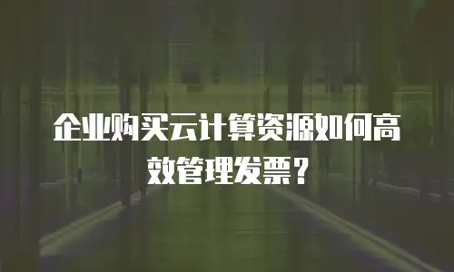 企业购买云计算资源如何高效管理发票？