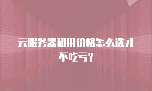 云服务器租用价格怎么选才不吃亏？