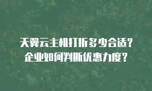 天翼云主机打折多少合适？企业如何判断优惠力度？