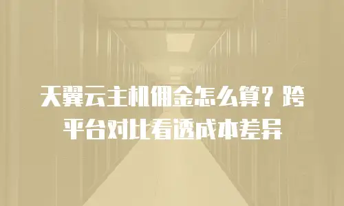 天翼云主机佣金怎么算？跨平台对比看透成本差异