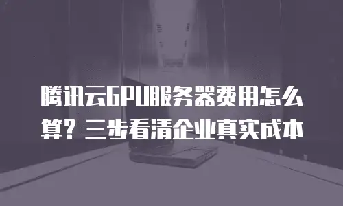 腾讯云GPU服务器费用怎么算？三步看清企业真实成本