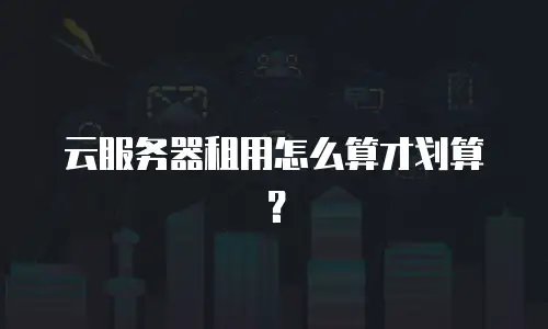 云服务器租用怎么算才划算？