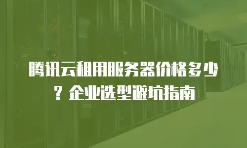 腾讯云租用服务器价格多少？企业选型避坑指南