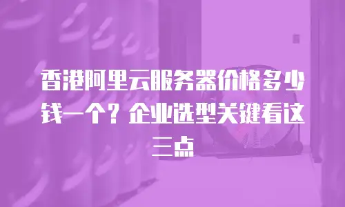 香港阿里云服务器价格多少钱一个？企业选型关键看这三点