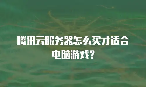 腾讯云服务器怎么买才适合电脑游戏？