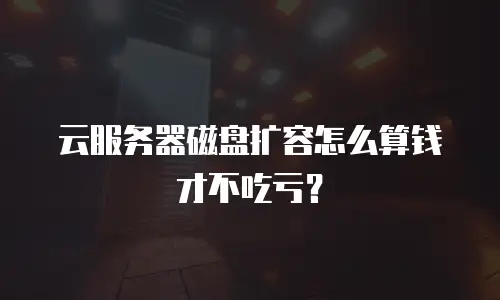 云服务器磁盘扩容怎么算钱才不吃亏？