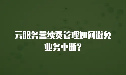 云服务器续费管理如何避免业务中断？