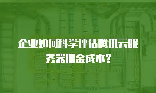企业如何科学评估腾讯云服务器佣金成本？