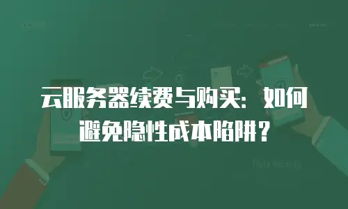 云服务器续费与购买：如何避免隐性成本陷阱？
