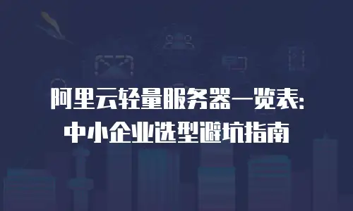 阿里云轻量服务器一览表：中小企业选型避坑指南