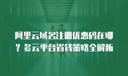 阿里云域名注册优惠码在哪？多云平台省钱策略全解析
