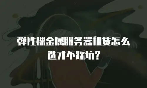 弹性裸金属服务器租赁怎么选才不踩坑？