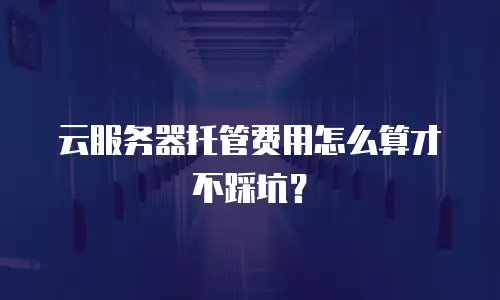云服务器托管费用怎么算才不踩坑？