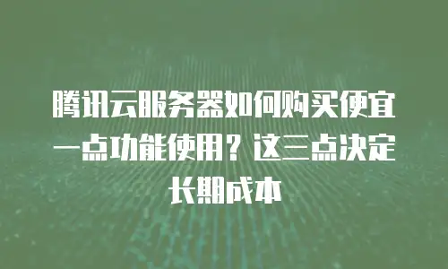 腾讯云服务器如何购买便宜一点功能使用？这三点决定长期成本