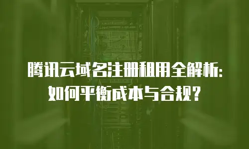 腾讯云域名注册租用全解析：如何平衡成本与合规？