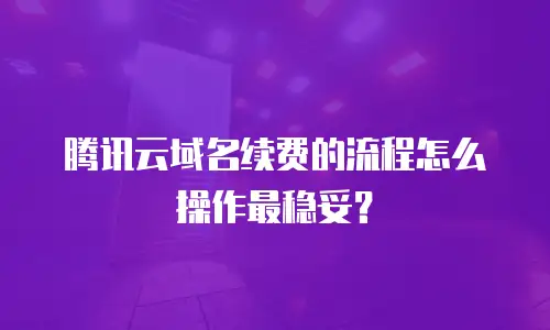 腾讯云域名续费的流程怎么操作最稳妥？