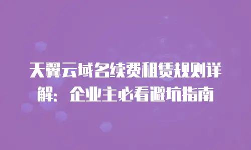 天翼云域名续费租赁规则详解：企业主必看避坑指南