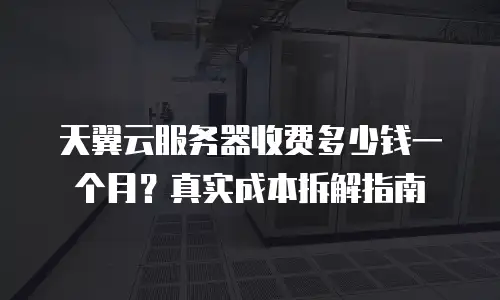天翼云服务器收费多少钱一个月？真实成本拆解指南