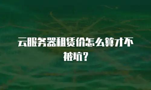 云服务器租赁价怎么算才不被坑？