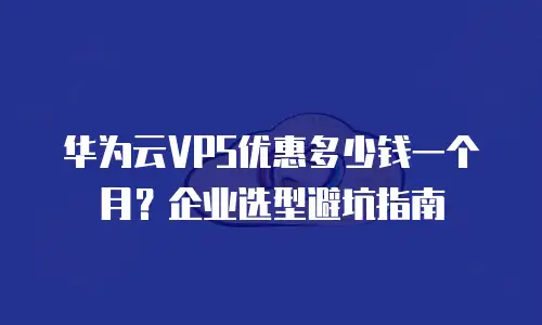 华为云VPS优惠多少钱一个月？企业选型避坑指南