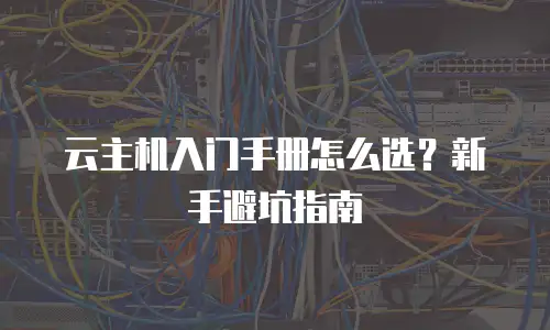 云主机入门手册怎么选？新手避坑指南