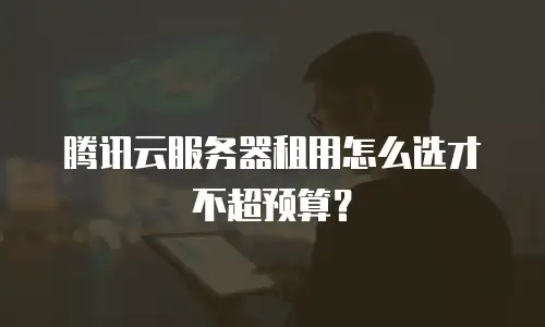 腾讯云服务器租用怎么选才不超预算？