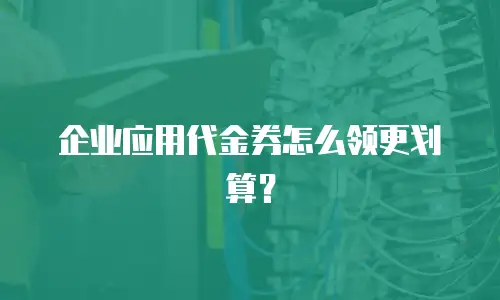 企业应用代金券怎么领更划算？