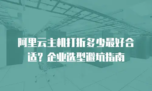 阿里云主机打折多少最好合适？企业选型避坑指南
