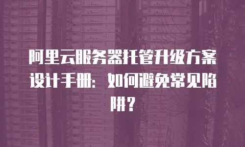 阿里云服务器托管升级方案设计手册：如何避免常见陷阱？