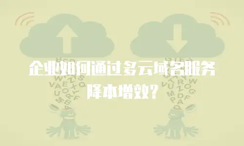 企业如何通过多云域名服务降本增效？