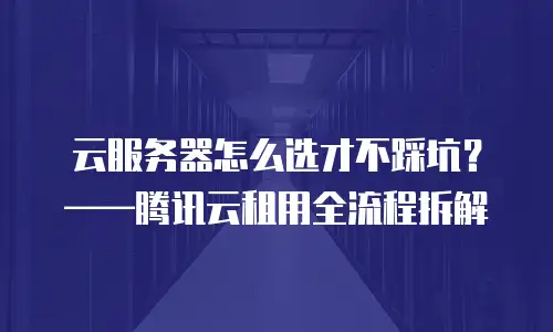 云服务器怎么选才不踩坑？——腾讯云租用全流程拆解