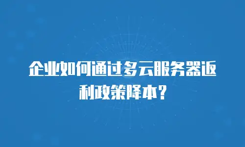 企业如何通过多云服务器返利政策降本？