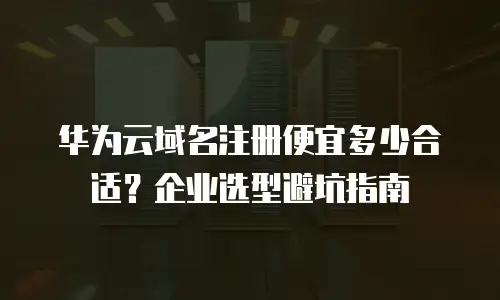 华为云域名注册便宜多少合适？企业选型避坑指南