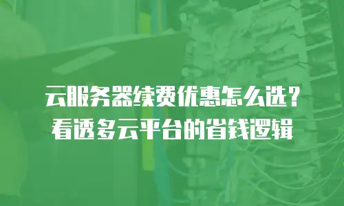 云服务器续费优惠怎么选？看透多云平台的省钱逻辑