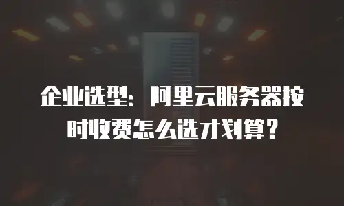 企业选型：阿里云服务器按时收费怎么选才划算？