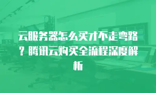 云服务器怎么买才不走弯路？腾讯云购买全流程深度解析