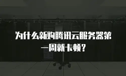 为什么新购腾讯云服务器第一周就卡顿？