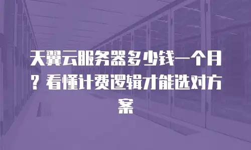 天翼云服务器多少钱一个月？看懂计费逻辑才能选对方案