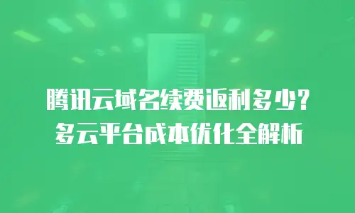 腾讯云域名续费返利多少？多云平台成本优化全解析