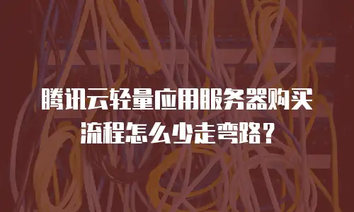 腾讯云轻量应用服务器购买流程怎么少走弯路？
