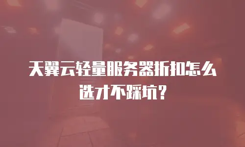 天翼云轻量服务器折扣怎么选才不踩坑？