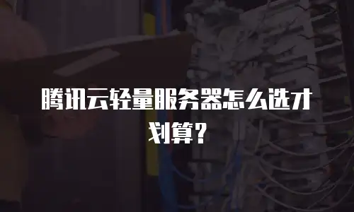 腾讯云轻量服务器怎么选才划算？