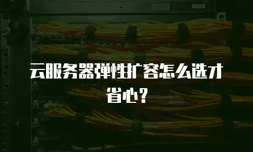 云服务器弹性扩容怎么选才省心？